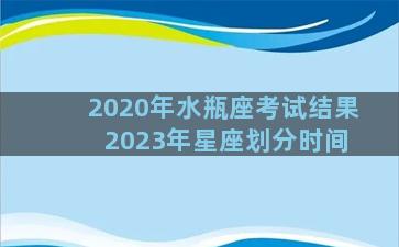 2020年水瓶座考试结果 2023年星座划分时间